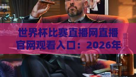 世界杯比赛直播网直播官网观看入口:2026年最新观赛指南与实用技巧