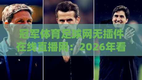 冠军体育足球网无插件在线直播网：2026年看球新选择（冠军体育足球网无插件在线直播网）