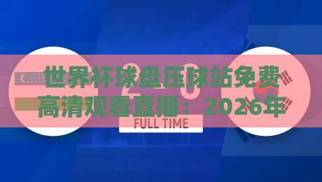 世界杯球盘压球站免费高清观看直播：2026年球迷必知的观赛指南与避坑策略