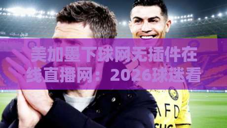 美加墨下球网无插件在线直播网：2026球迷看球新姿势，你试过了吗