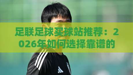 足联足球买球站推荐：2026年如何选择靠谱的足球购彩平台？