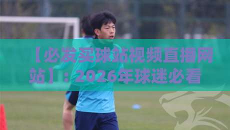 【必发买球站视频直播网站】: 2026年球迷必看的五大升级功能与使用心得