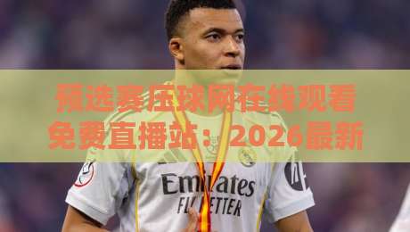 预选赛压球网在线观看免费直播站:2026最新观赛攻略与平台实测【预选赛压球网在线观看免费直播站】