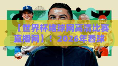 【世界杯堵球网高清比赛直播网】!2026年看球必备指南(从选平台到避坑)