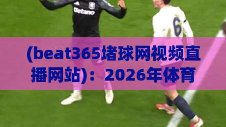 (beat365堵球网视频直播网站)：2026年体育迷必知的观赛新趋势