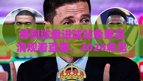 博狗球盘进球站免费高清观看直播,2026年足球迷必看观赛攻略!