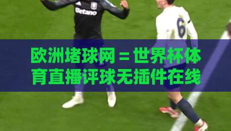 欧洲堵球网=世界杯体育直播评球无插件在线直播网:2026年球迷首选观赛神器