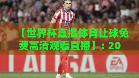 【世界杯直播体育让球免费高清观看直播】: 2026年观赛与盘口解析全攻略