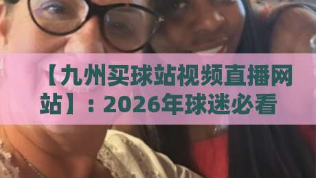 【九州买球站视频直播网站】: 2026年球迷必看的五大升级功能与观赛体验