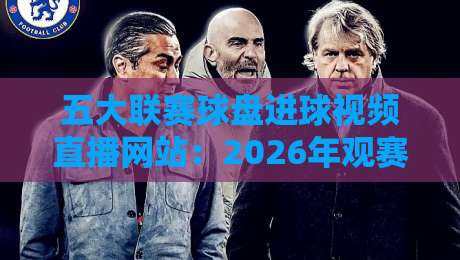 五大联赛球盘进球视频直播网站:2026年观赛新选择,实时数据与高清视频如何兼得?