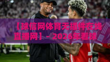 【球信网体育无插件在线直播网】– 2026年看球神器,真香体验全揭秘