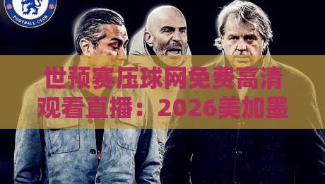 世预赛压球网免费高清观看直播：2026美加墨征程，球迷必藏的观赛指南与避坑心得