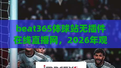 beat365体球站无插件在线直播网,2026年观赛新体验你get了吗?(beat365体球站无插件在线直播网)