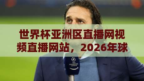 世界杯亚洲区直播网视频直播网站,2026年球迷看球终极指南!
