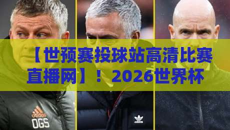 【世预赛投球站高清比赛直播网】!2026世界杯预选赛怎么看?这份观赛指南请收好