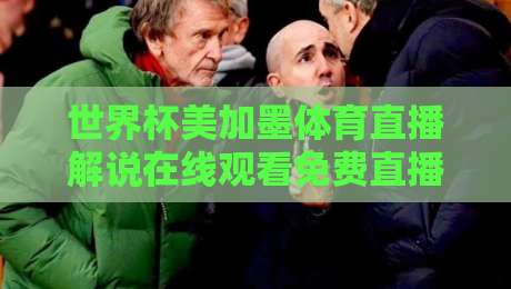 世界杯美加墨体育直播解说在线观看免费直播站,2026观赛新姿势与避坑指南【世界杯美加墨体育直播解说在线观看免费直播站】
