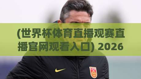 (世界杯体育直播观赛直播官网观看入口) 2026年官方直播入口与观赛技巧