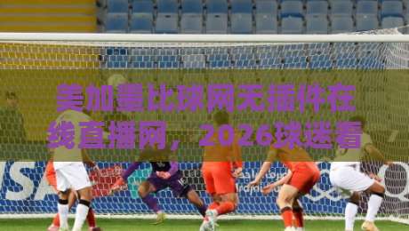 美加墨比球网无插件在线直播网,2026球迷看球的新入口在哪?