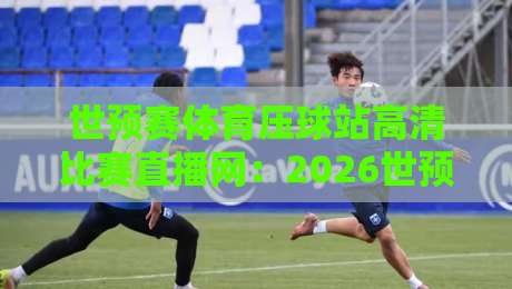 世预赛体育压球站高清比赛直播网：2026世预赛怎么看？球迷必收的观赛指南