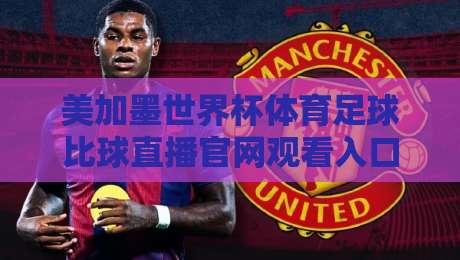 美加墨世界杯体育足球比球直播官网观看入口:2026看球不迷路的终极指南