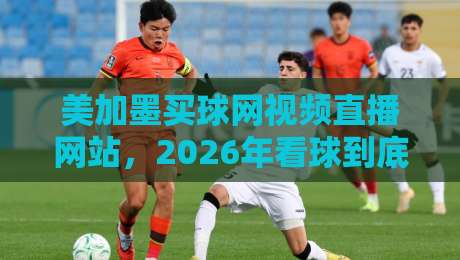 美加墨买球网视频直播网站，2026年看球到底该怎么选？