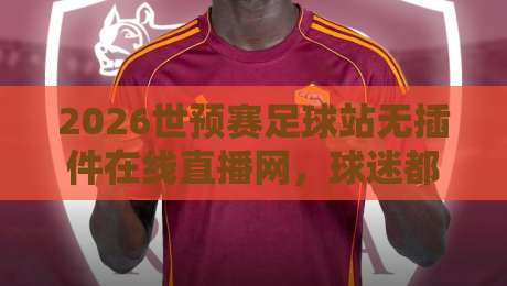 2026世预赛足球站无插件在线直播网,球迷都在用的观赛神器!