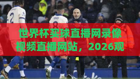 世界杯买球直播网录像视频直播网站,2026观赛新姿势你get了吗?