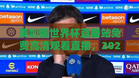 美加墨世界杯直播站免费高清观看直播,2026球迷的观赛新姿势(美加墨世界杯)