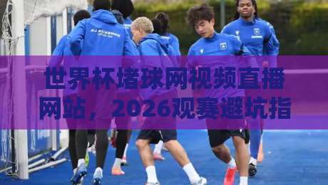 世界杯堵球网视频直播网站,2026观赛避坑指南:这样选平台才靠谱【世界杯堵球网视频直播网站】
