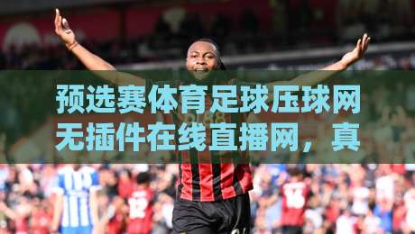 预选赛体育足球压球网无插件在线直播网,真香还是智商税?2026看球新姿势