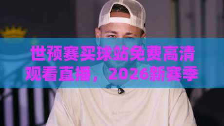 世预赛买球站免费高清观看直播,2026新赛季球迷该去哪看?