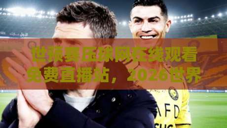世预赛压球网在线观看免费直播站,2026世界杯亚洲区预选赛观赛指南!
