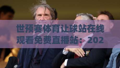 世预赛体育让球站在线观看免费直播站:2026美加墨预选赛,球迷该怎么选?(世预赛体育让球站在线观看免费直播站)