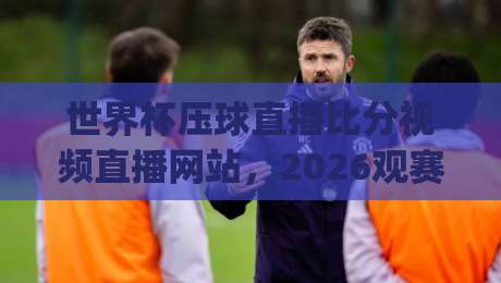 世界杯压球直播比分视频直播网站,2026观赛新姿势你get了吗?