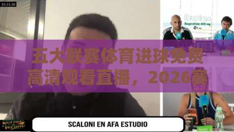 五大联赛体育进球免费高清观看直播,2026赛季球迷必备观赛指南!