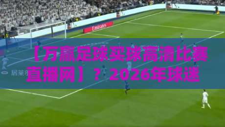 【万赢足球买球高清比赛直播网】?2026年球迷最该知道的观赛平台真相