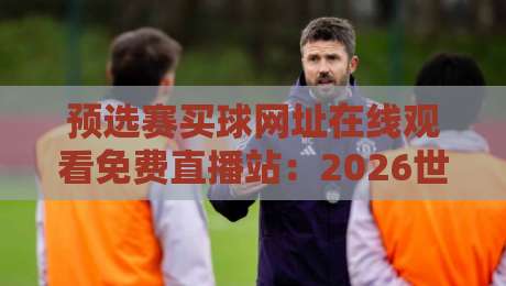 预选赛买球网址在线观看免费直播站:2026世界杯预选赛观赛避坑指南(内含免费直播入口)