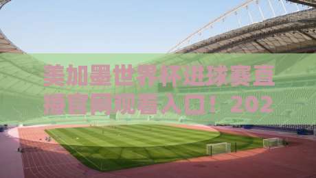美加墨世界杯进球赛直播官网观看入口!2026观赛指南(含官方渠道+避坑提醒)