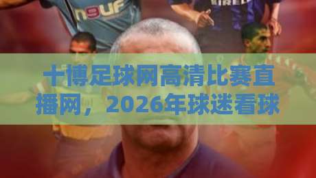 十博足球网高清比赛直播网,2026年球迷看球的新姿势?