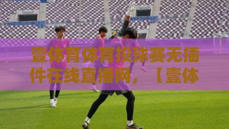 壹体育体育投球赛无插件在线直播网,【壹体育体育投球赛无插件在线直播网】体验如何?实测2026年最新观赛指南