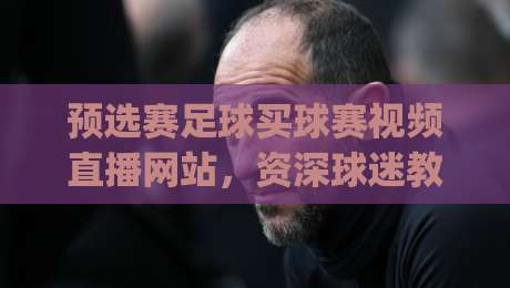 预选赛足球买球赛视频直播网站,资深球迷教你避开看球“踩坑”指南(预选赛足球买球赛视频直播网站)