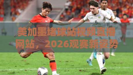 美加墨堵球站视频直播网站,2026观赛新姿势你掌握了吗?