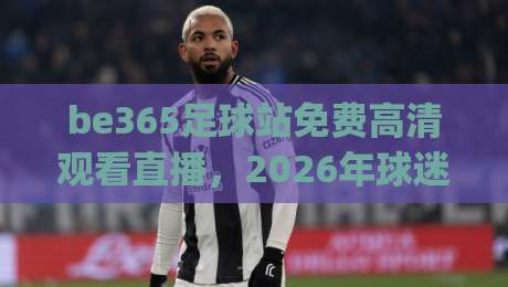 be365足球站免费高清观看直播,2026年球迷该去哪儿看球?(be365足球站)