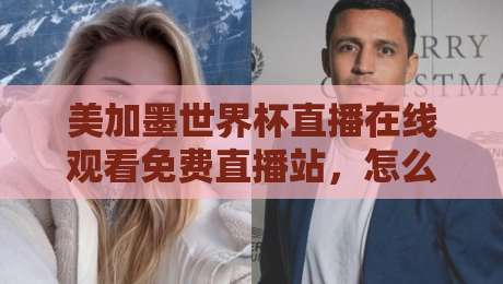 美加墨世界杯直播在线观看免费直播站,怎么挑?2026看球不迷路指南