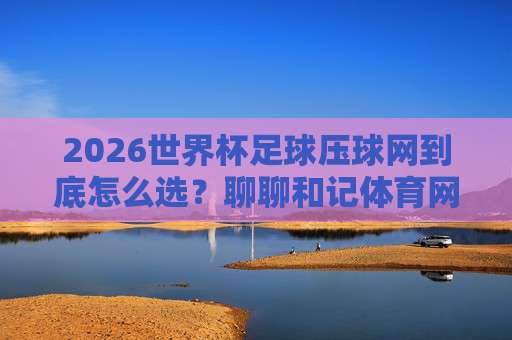 2026世界杯加纳让球：盘口深度分析与实战投注策略