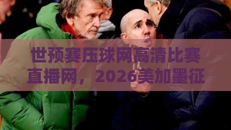 世预赛压球网高清比赛直播网,2026美加墨征程你该这么看!