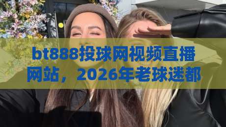 bt888投球网视频直播网站,2026年老球迷都在用?一文说清它的门道