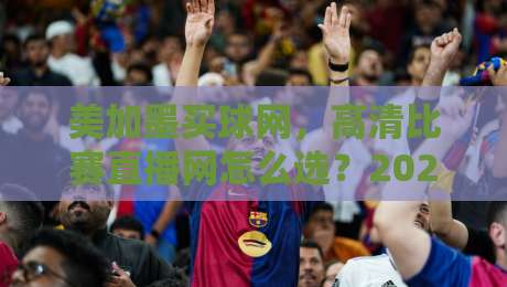 美加墨买球网，高清比赛直播网怎么选？2026球迷实测避坑指南（美加墨买球网）