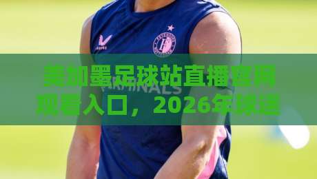 美加墨足球站直播官网观看入口,2026年球迷必备指南!