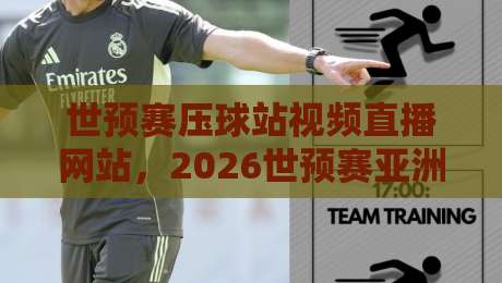 世预赛压球站视频直播网站,2026世预赛亚洲区决赛阶段怎么看?